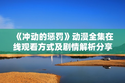 《冲动的惩罚》动漫全集在线观看方式及剧情解析分享