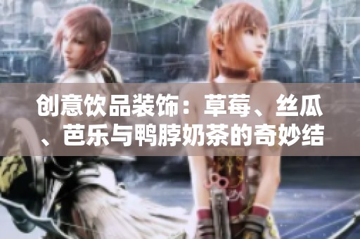 创意饮品装饰：草莓、丝瓜、芭乐与鸭脖奶茶的奇妙结合