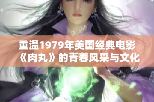 重温1979年美国经典电影《肉丸》的青春风采与文化影响