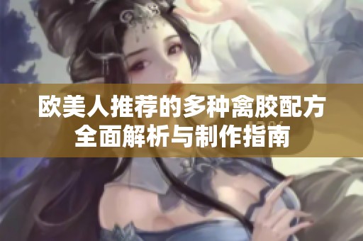 欧美人推荐的多种禽胶配方全面解析与制作指南