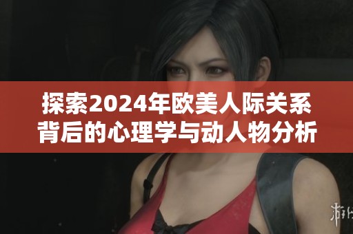 探索2024年欧美人际关系背后的心理学与动人物分析