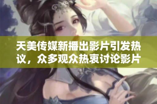 天美传媒新播出影片引发热议，众多观众热衷讨论影片内容
