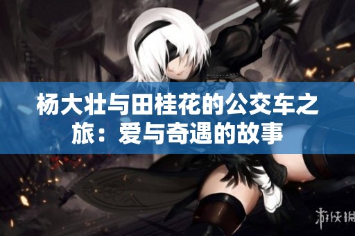 杨大壮与田桂花的公交车之旅：爱与奇遇的故事