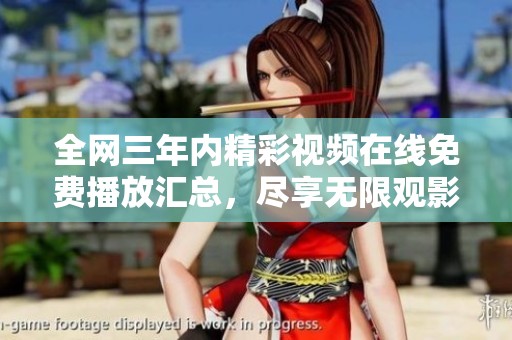 全网三年内精彩视频在线免费播放汇总，尽享无限观影乐趣