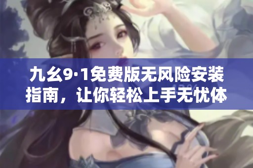 九幺9·1免费版无风险安装指南，让你轻松上手无忧体验