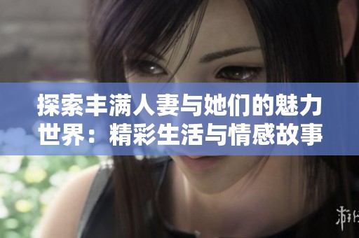 探索丰满人妻与她们的魅力世界：精彩生活与情感故事