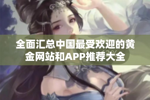 全面汇总中国最受欢迎的黄金网站和APP推荐大全