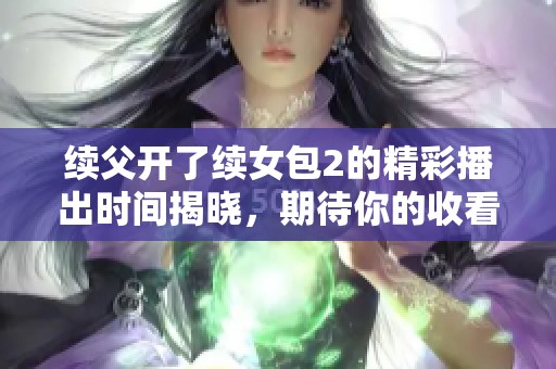 续父开了续女包2的精彩播出时间揭晓，期待你的收看！