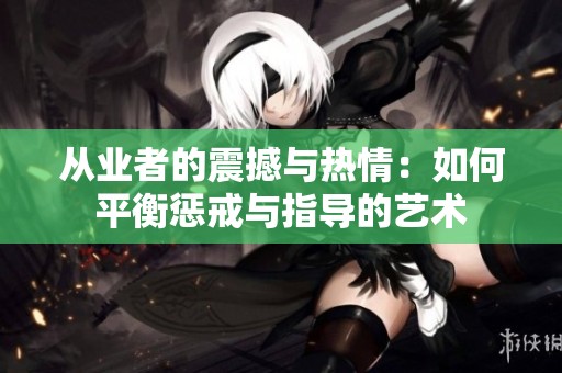 从业者的震撼与热情：如何平衡惩戒与指导的艺术