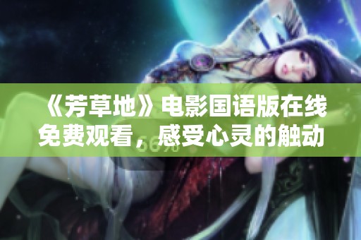 《芳草地》电影国语版在线免费观看，感受心灵的触动与力量