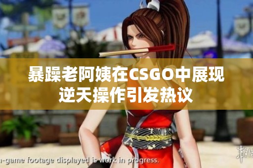 暴躁老阿姨在CSGO中展现逆天操作引发热议