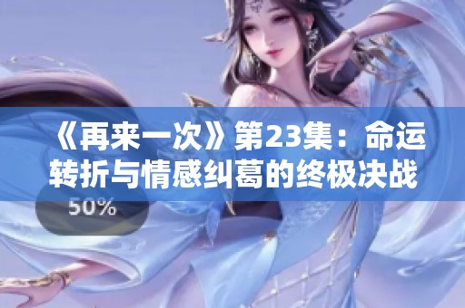 《再来一次》第23集：命运转折与情感纠葛的终极决战