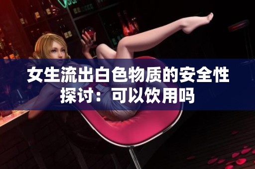 女生流出白色物质的安全性探讨：可以饮用吗