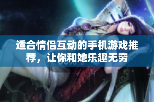 适合情侣互动的手机游戏推荐，让你和她乐趣无穷