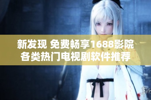 新发现 免费畅享1688影院各类热门电视剧软件推荐