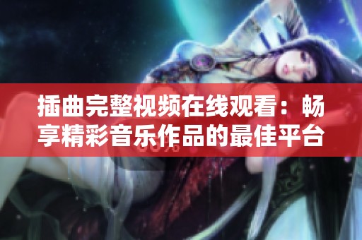 插曲完整视频在线观看：畅享精彩音乐作品的最佳平台