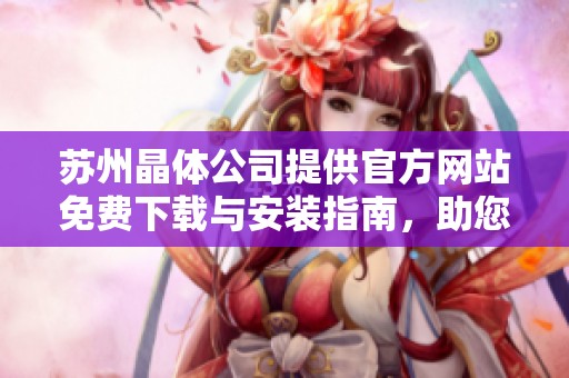 苏州晶体公司提供官方网站免费下载与安装指南，助您轻松上手