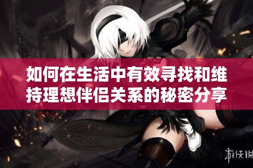 如何在生活中有效寻找和维持理想伴侣关系的秘密分享