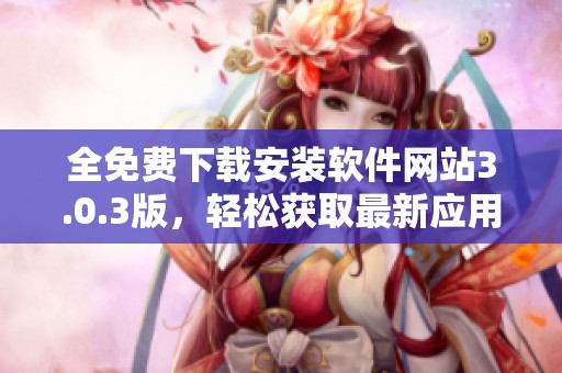 全免费下载安装软件网站3.0.3版，轻松获取最新应用工具