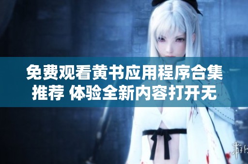 免费观看黄书应用程序合集推荐 体验全新内容打开无限可能