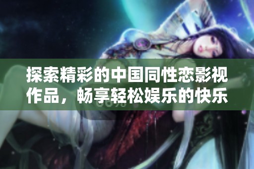 探索精彩的中国同性恋影视作品，畅享轻松娱乐的快乐时光