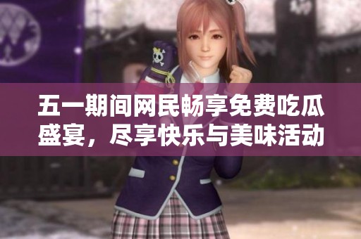 五一期间网民畅享免费吃瓜盛宴，尽享快乐与美味活动！