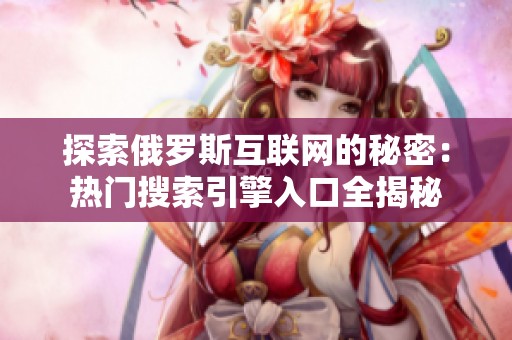 探索俄罗斯互联网的秘密：热门搜索引擎入口全揭秘