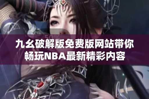 九幺破解版免费版网站带你畅玩NBA最新精彩内容