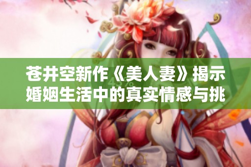 苍井空新作《美人妻》揭示婚姻生活中的真实情感与挑战