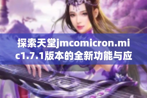 探索天堂jmcomicron.mic1.7.1版本的全新功能与应用体验