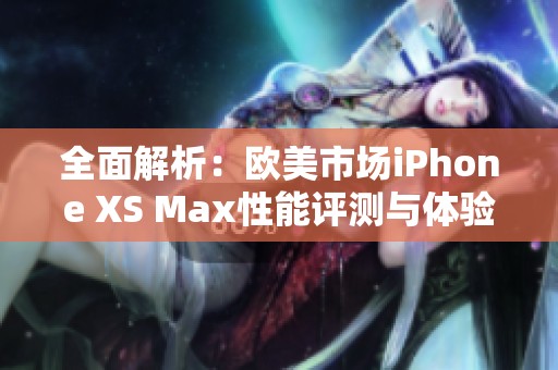 全面解析：欧美市场iPhone XS Max性能评测与体验分享