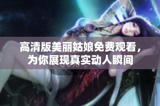 高清版美丽姑娘免费观看，为你展现真实动人瞬间