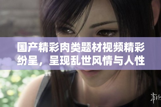 国产精彩肉类题材视频精彩纷呈，呈现乱世风情与人性纷争