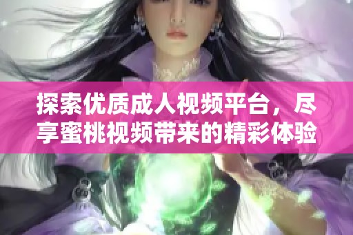 探索优质成人视频平台，尽享蜜桃视频带来的精彩体验