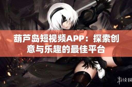 葫芦岛短视频APP：探索创意与乐趣的最佳平台