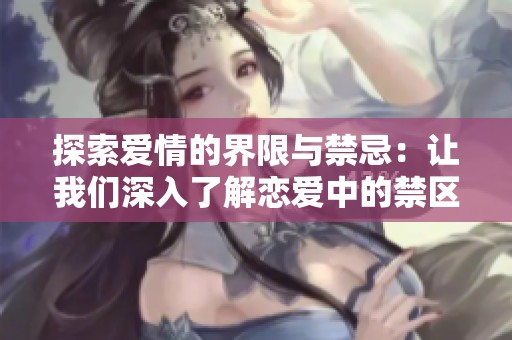 探索爱情的界限与禁忌：让我们深入了解恋爱中的禁区