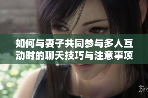 如何与妻子共同参与多人互动时的聊天技巧与注意事项