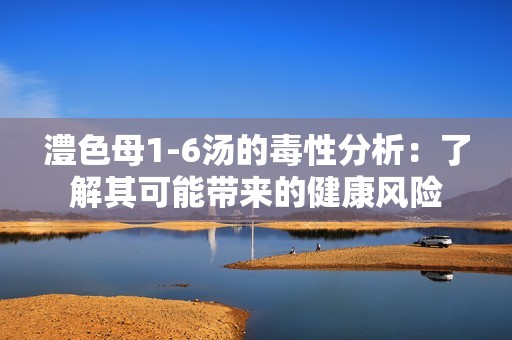 澧色母1-6汤的毒性分析：了解其可能带来的健康风险