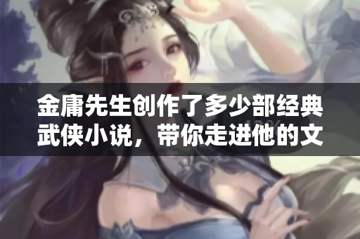 金庸先生创作了多少部经典武侠小说，带你走进他的文学世界