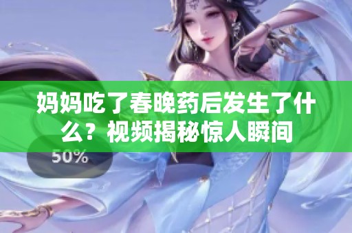 妈妈吃了春晚药后发生了什么？视频揭秘惊人瞬间