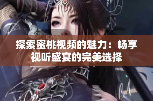 探索蜜桃视频的魅力：畅享视听盛宴的完美选择