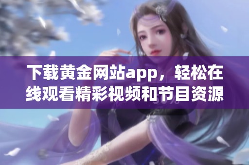 下载黄金网站app，轻松在线观看精彩视频和节目资源