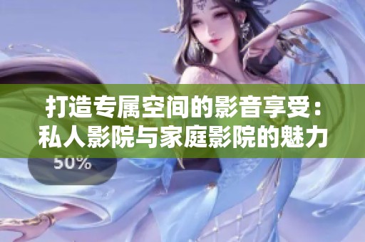 打造专属空间的影音享受：私人影院与家庭影院的魅力分析