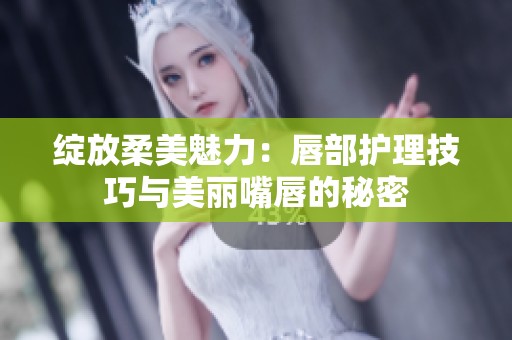 绽放柔美魅力：唇部护理技巧与美丽嘴唇的秘密