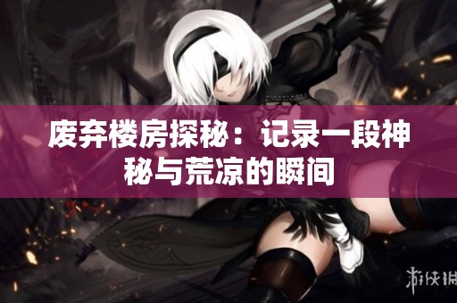 废弃楼房探秘：记录一段神秘与荒凉的瞬间