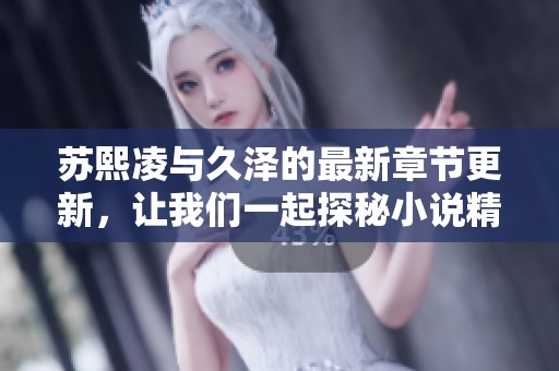 苏熙凌与久泽的最新章节更新，让我们一起探秘小说精彩内容