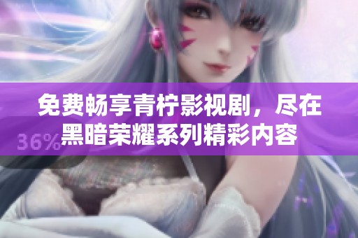 免费畅享青柠影视剧，尽在黑暗荣耀系列精彩内容