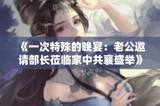 《一次特殊的晚宴：老公邀请部长莅临家中共襄盛举》
