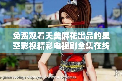 免费观看天美麻花出品的星空影视精彩电视剧全集在线播放
