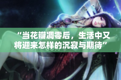 “当花瓣凋零后，生活中又将迎来怎样的沉寂与期待”